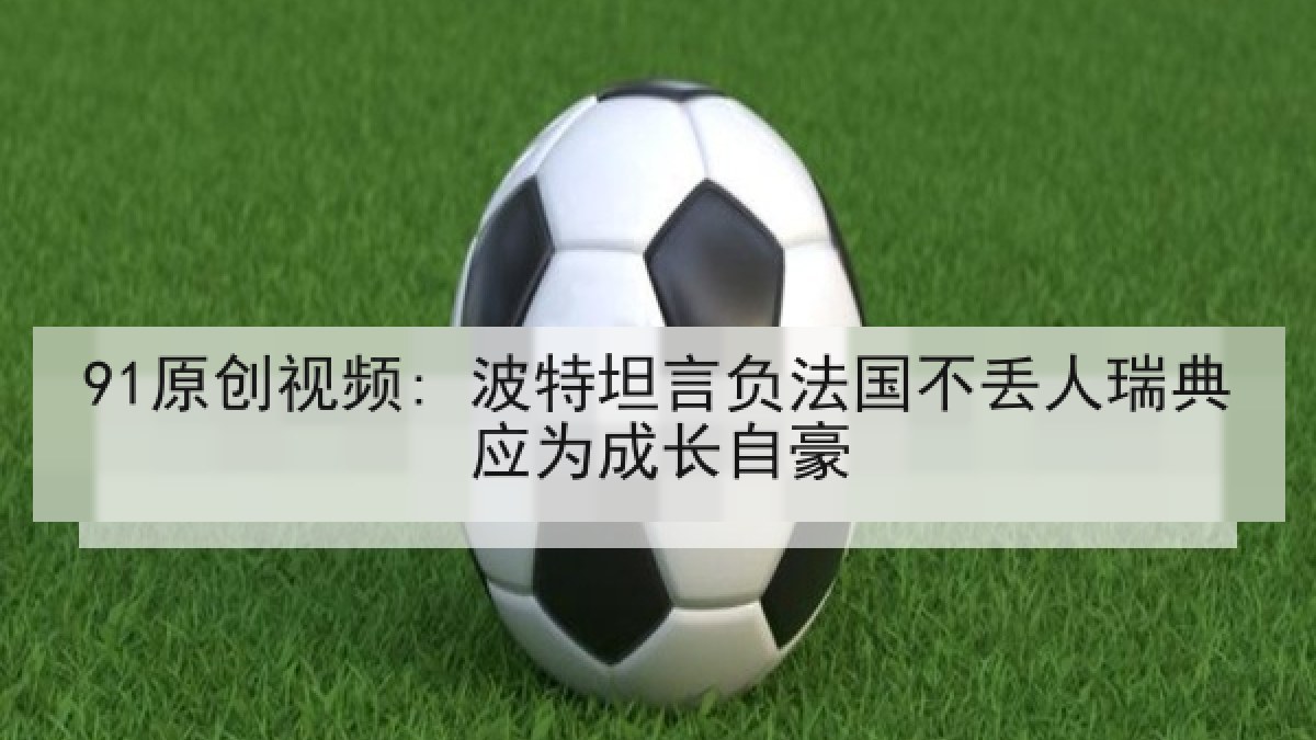 91原创视频: 波特坦言负法国不丢人瑞典应为成长自豪 91原创视频: 波特坦言负法国不丢人瑞典应为成长自豪