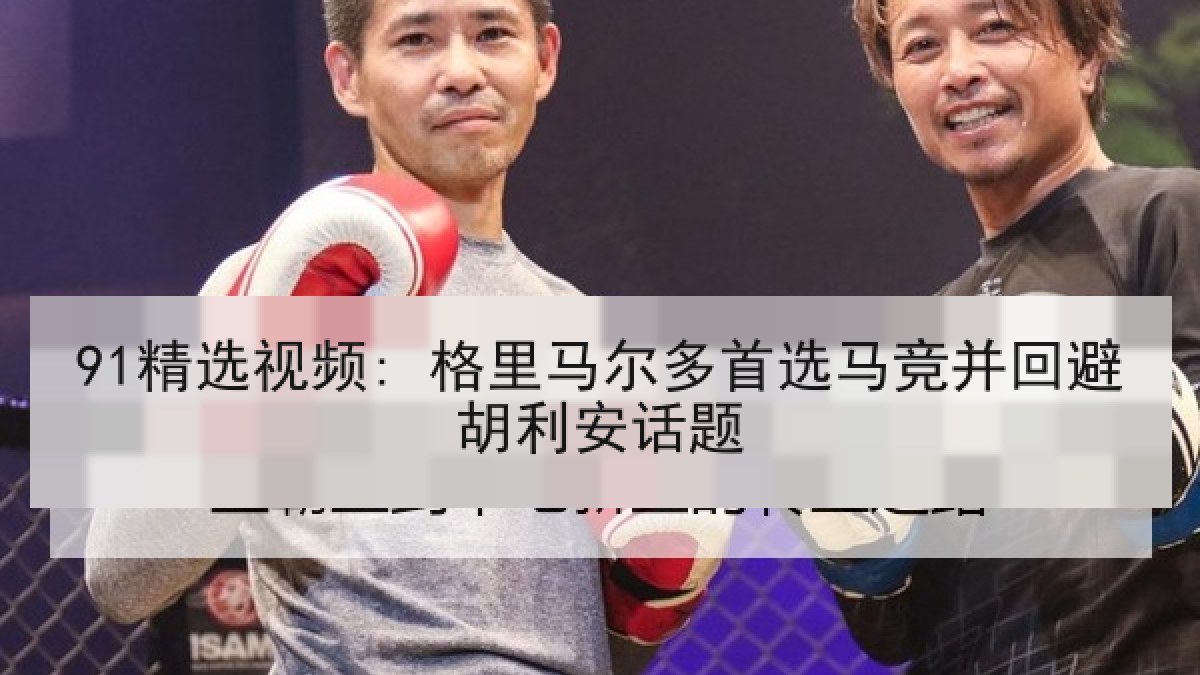 91精选视频: 格里马尔多首选马竞并回避胡利安话题