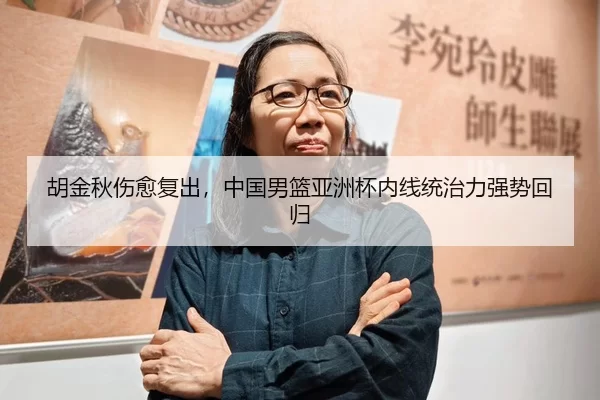 胡金秋伤愈复出，中国男篮亚洲杯内线统治力强势回归