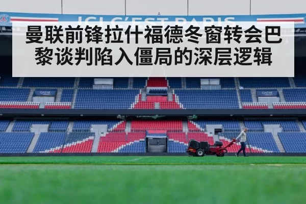 曼联前锋拉什福德冬窗转会巴黎谈判陷入僵局的深层逻辑