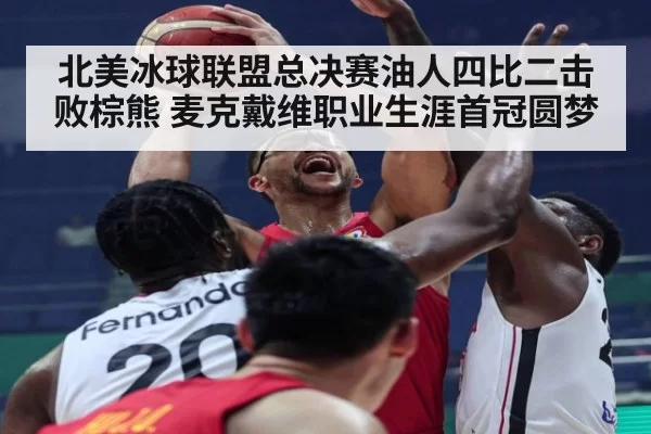 北美冰球联盟总决赛油人四比二击败棕熊 麦克戴维职业生涯首冠圆梦