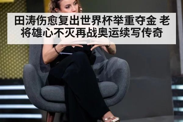 田涛伤愈复出世界杯举重夺金 老将雄心不灭再战奥运续写传奇