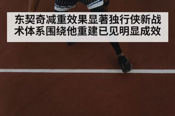 东契奇减重效果显著独行侠新战术体系围绕他重建已见明显成效