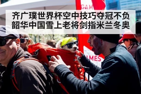 齐广璞世界杯空中技巧夺冠不负韶华中国雪上老将剑指米兰冬奥