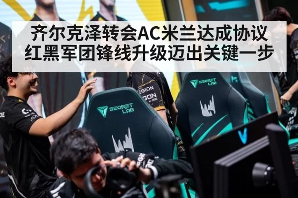 齐尔克泽转会AC米兰达成协议 红黑军团锋线升级迈出关键一步