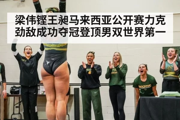 梁伟铿王昶马来西亚公开赛力克劲敌成功夺冠登顶男双世界第一