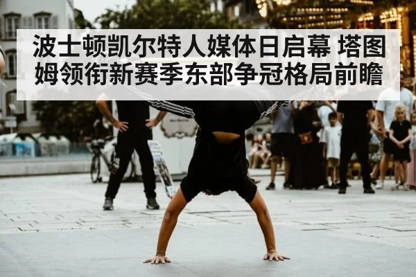波士顿凯尔特人媒体日启幕 塔图姆领衔新赛季东部争冠格局前瞻