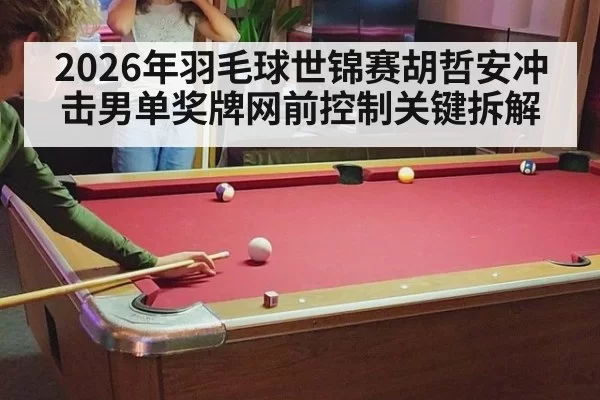 2026年羽毛球世锦赛胡哲安冲击男单奖牌网前控制关键拆解